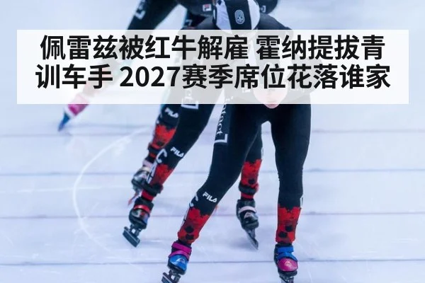 佩雷兹被红牛解雇 霍纳提拔青训车手 2027赛季席位花落谁家