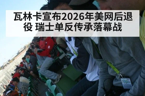 瓦林卡宣布2026年美网后退役 瑞士单反传承落幕战