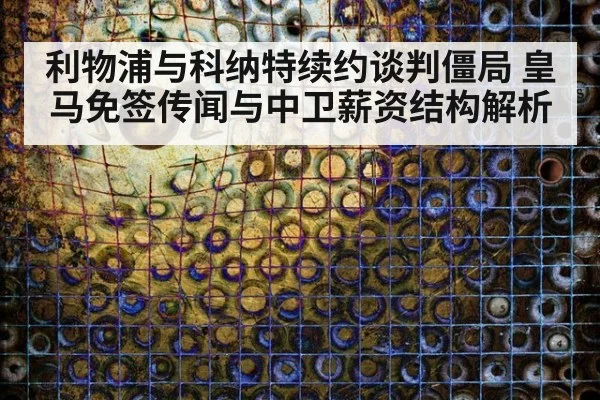 利物浦与科纳特续约谈判僵局 皇马免签传闻与中卫薪资结构解析