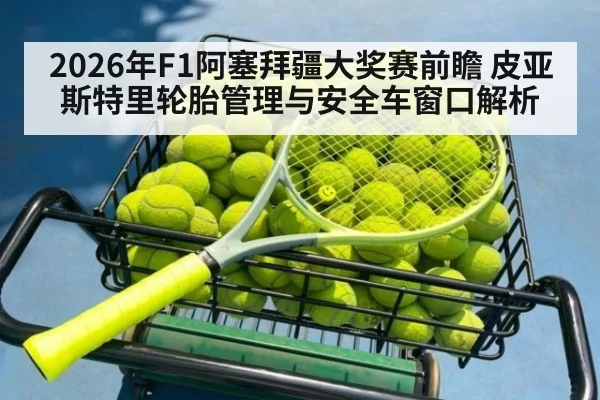2026年F1阿塞拜疆大奖赛前瞻 皮亚斯特里轮胎管理与安全车窗口解析