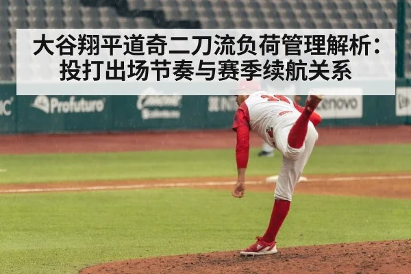 大谷翔平道奇二刀流负荷管理解析:投打出场节奏与赛季续航关系