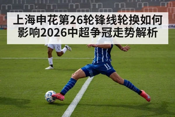 上海申花第26轮锋线轮换如何影响2026中超争冠走势解析